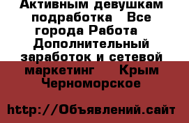 Активным девушкам подработка - Все города Работа » Дополнительный заработок и сетевой маркетинг   . Крым,Черноморское